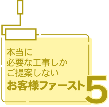 本当に必要な工事しかご提案しないお客様ファースト